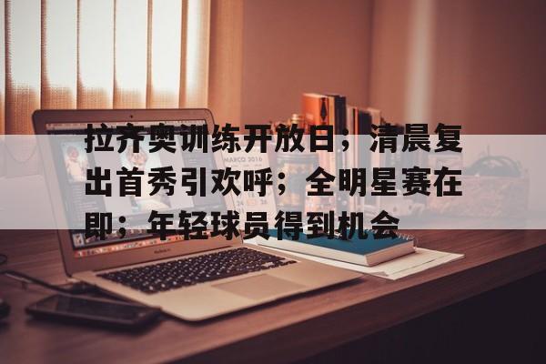 开云体育官方网-包含拉齐奥训练开放日；清晨复出首秀引欢呼；全明星赛在即；年轻球员得到机会的词条
